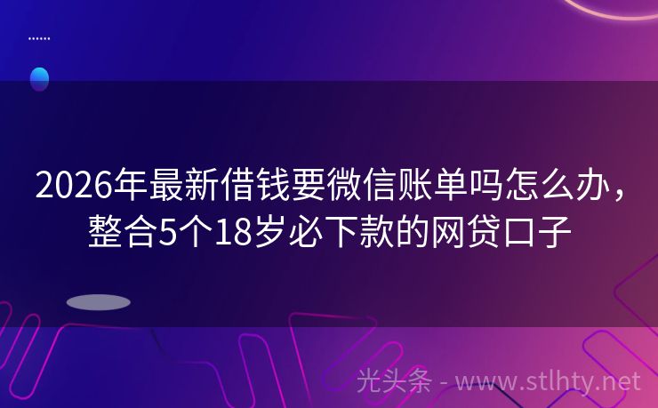 2026年最新借钱要微信账单吗怎么办，整合5个18岁必下款的网贷口子
