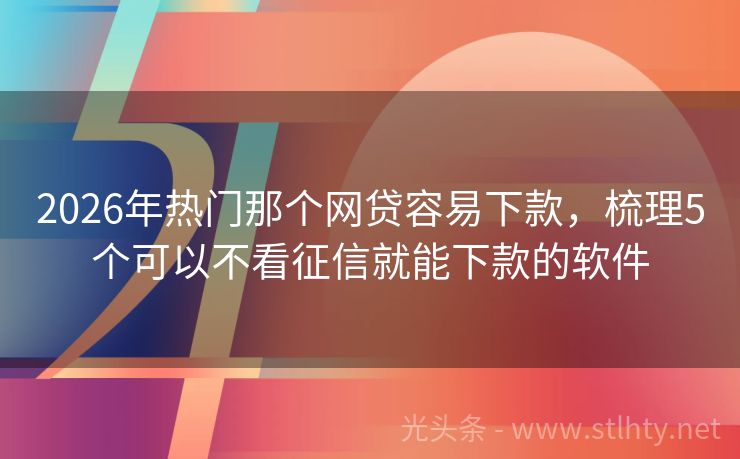 2026年热门那个网贷容易下款，梳理5个可以不看征信就能下款的软件