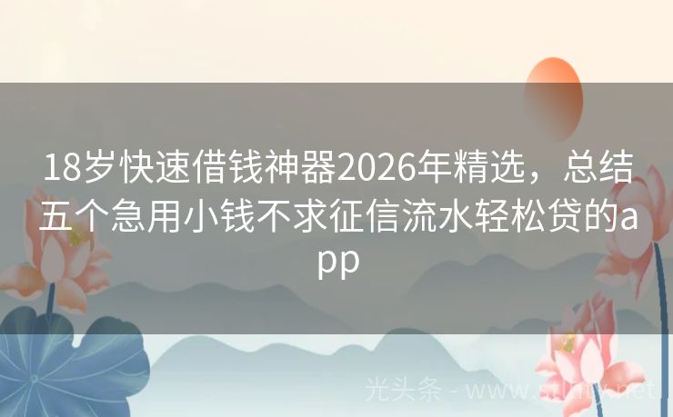 18岁快速借钱神器2026年精选，总结五个急用小钱不求征信流水轻松贷的app