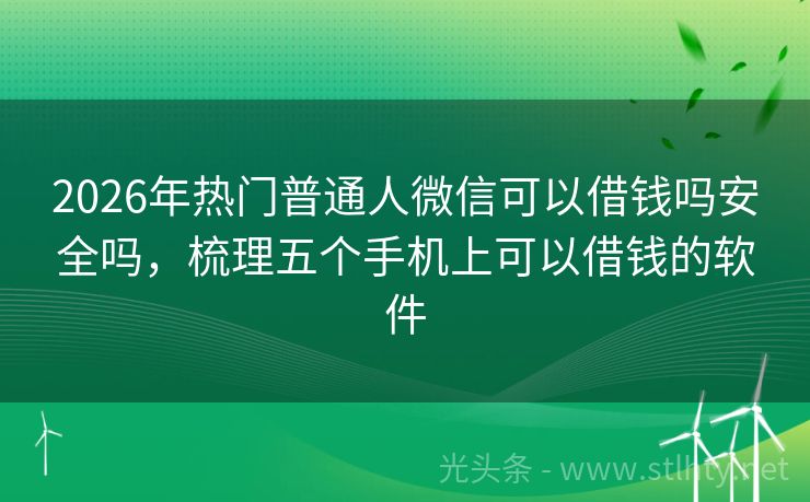 2026年热门普通人微信可以借钱吗安全吗，梳理五个手机上可以借钱的软件