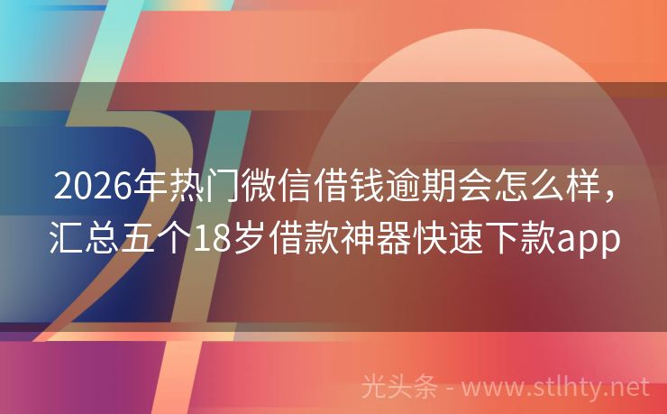 2026年热门微信借钱逾期会怎么样，汇总五个18岁借款神器快速下款app
