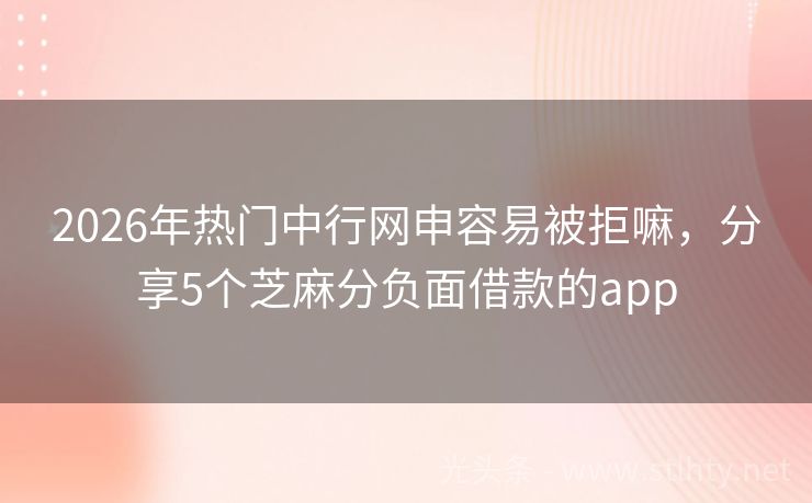 2026年热门中行网申容易被拒嘛，分享5个芝麻分负面借款的app