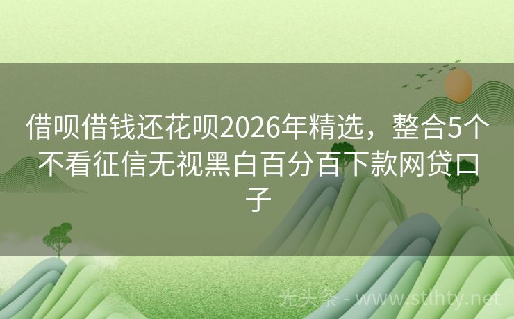 借呗借钱还花呗2026年精选，整合5个不看征信无视黑白百分百下款网贷口子