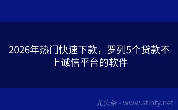 2026年热门快速下款，罗列5个贷款不上诚信平台的软件