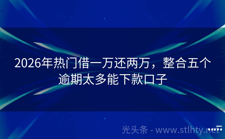 2026年热门借一万还两万，整合五个逾期太多能下款口子