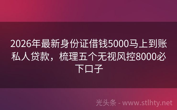 2026年最新身份证借钱5000马上到账私人贷款，梳理五个无视风控8000必下口子