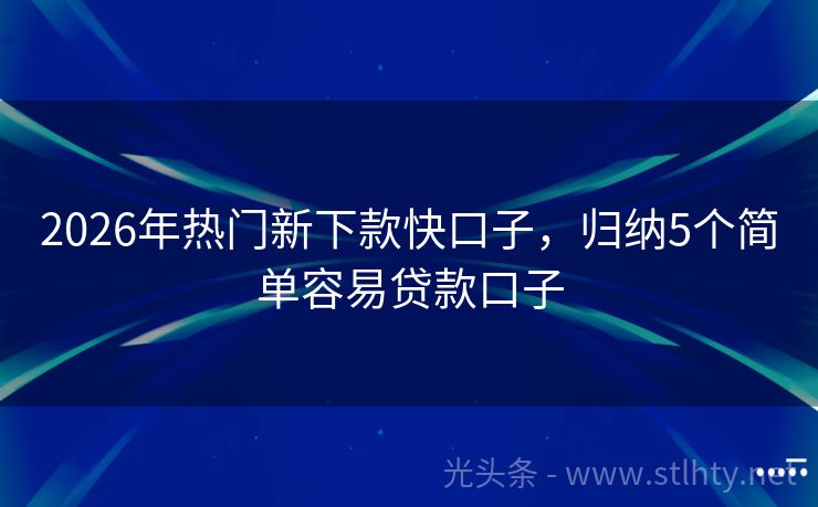 2026年热门新下款快口子，归纳5个简单容易贷款口子
