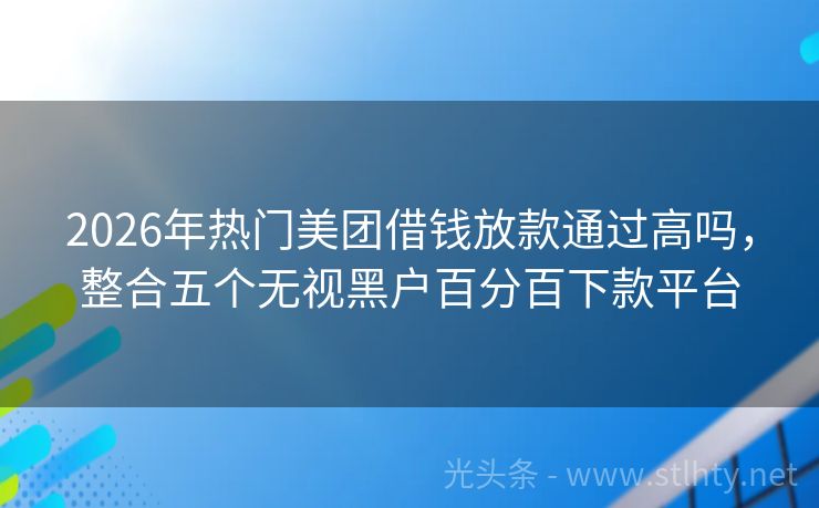 2026年热门美团借钱放款通过高吗，整合五个无视黑户百分百下款平台