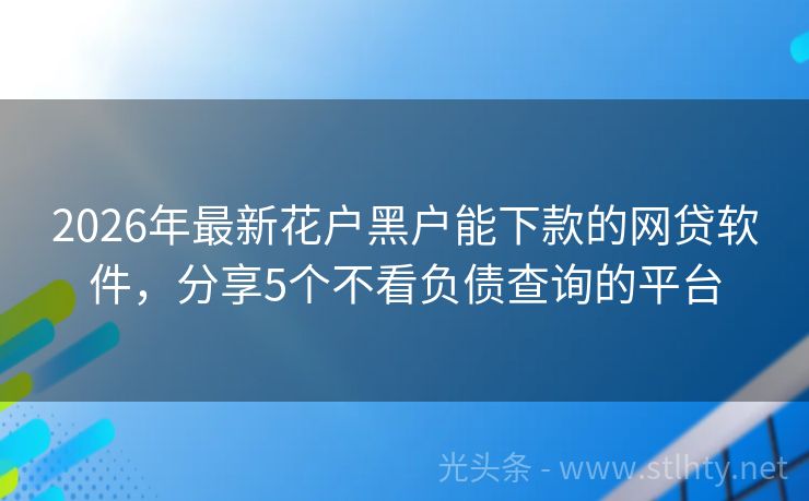 2026年最新花户黑户能下款的网贷软件，分享5个不看负债查询的平台