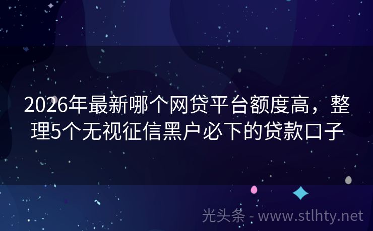 2026年最新哪个网贷平台额度高，整理5个无视征信黑户必下的贷款口子