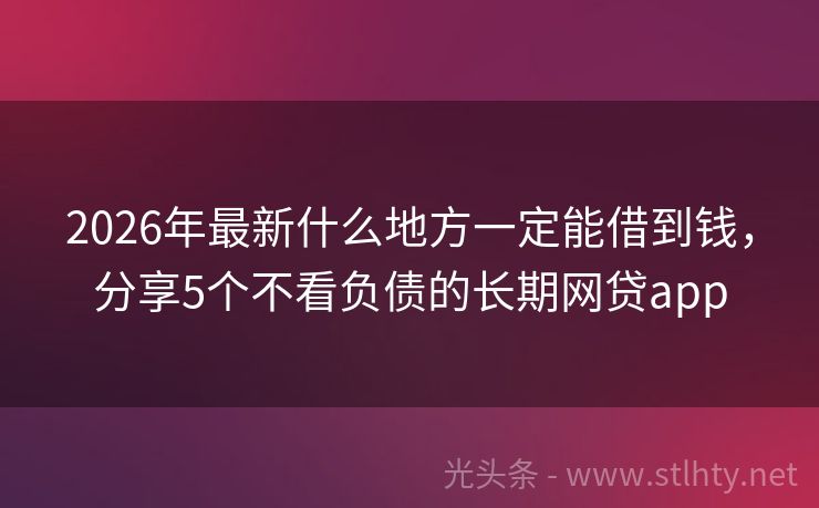 2026年最新什么地方一定能借到钱，分享5个不看负债的长期网贷app