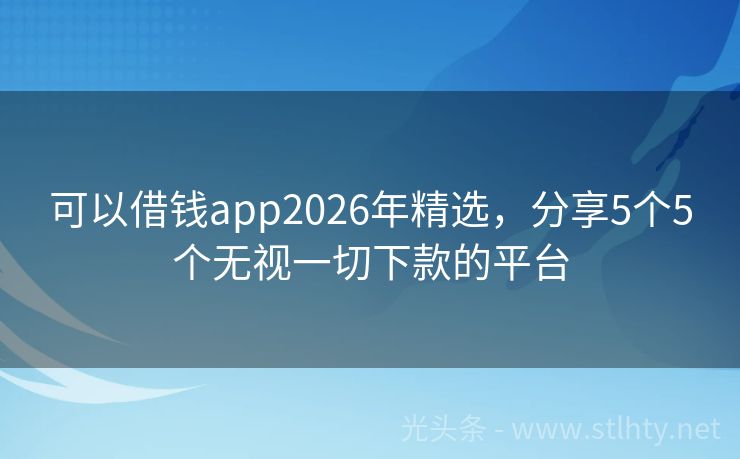 可以借钱app2026年精选，分享5个5个无视一切下款的平台