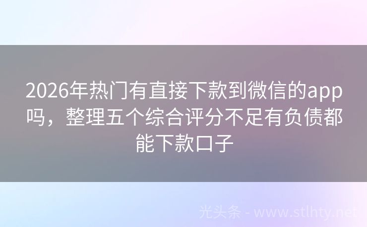 2026年热门有直接下款到微信的app吗，整理五个综合评分不足有负债都能下款口子
