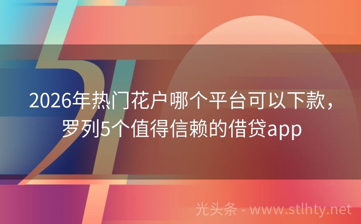 2026年热门花户哪个平台可以下款，罗列5个值得信赖的借贷app