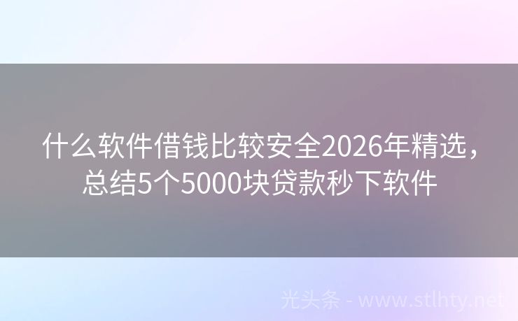什么软件借钱比较安全2026年精选，总结5个5000块贷款秒下软件