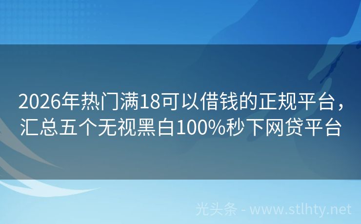 2026年热门满18可以借钱的正规平台，汇总五个无视黑白100%秒下网贷平台