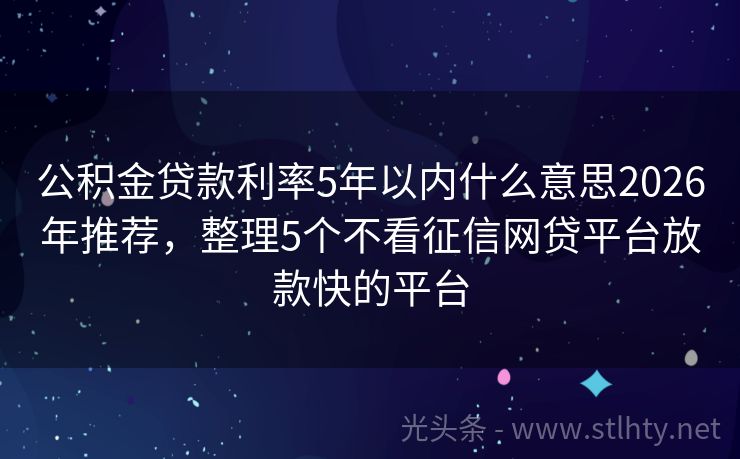 公积金贷款利率5年以内什么意思2026年推荐，整理5个不看征信网贷平台放款快的平台