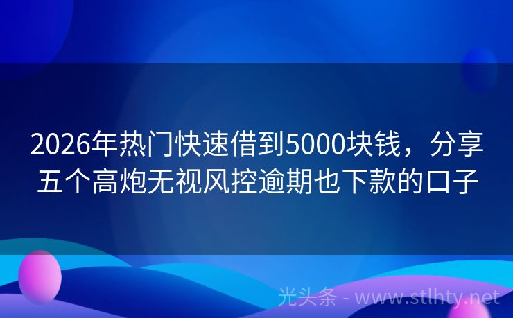 2026年热门快速借到5000块钱，分享五个高炮无视风控逾期也下款的口子