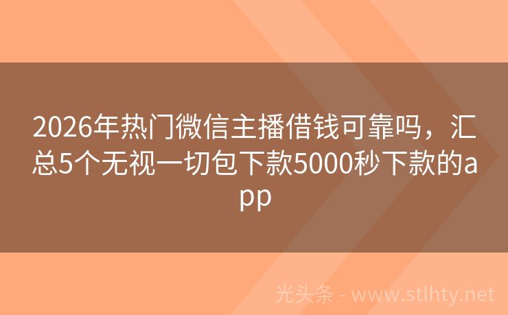 2026年热门微信主播借钱可靠吗，汇总5个无视一切包下款5000秒下款的app
