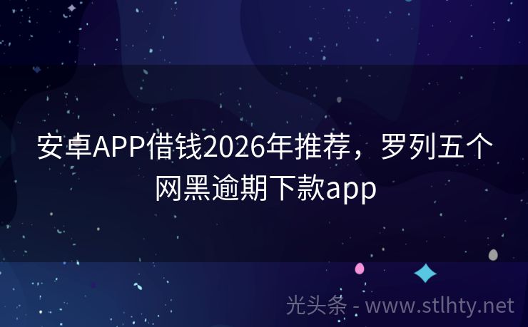 安卓APP借钱2026年推荐，罗列五个网黑逾期下款app