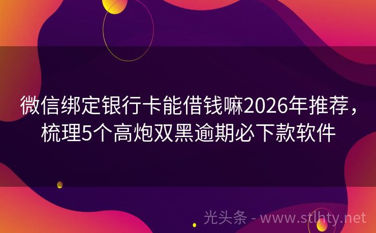 微信绑定银行卡能借钱嘛2026年推荐，梳理5个高炮双黑逾期必下款软件