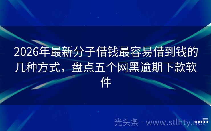 2026年最新分子借钱最容易借到钱的几种方式，盘点五个网黑逾期下款软件