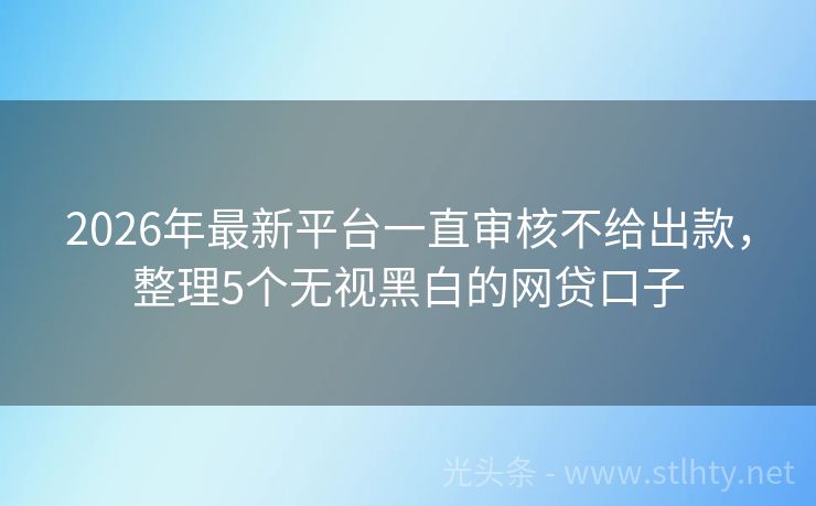 2026年最新平台一直审核不给出款,整理5个无视黑白的网贷口子