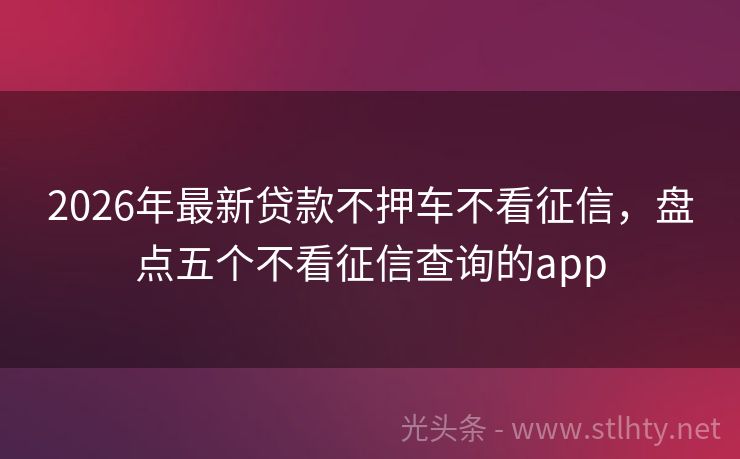 2026年最新贷款不押车不看征信，盘点五个不看征信查询的app