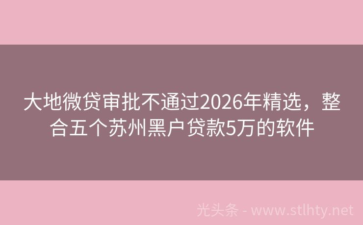 大地微贷审批不通过2026年精选，整合五个苏州黑户贷款5万的软件