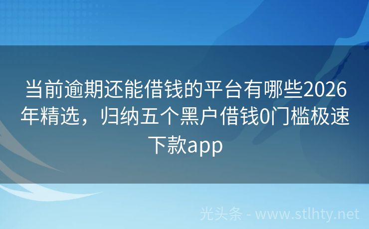 当前逾期还能借钱的平台有哪些2026年精选，归纳五个黑户借钱0门槛极速下款app