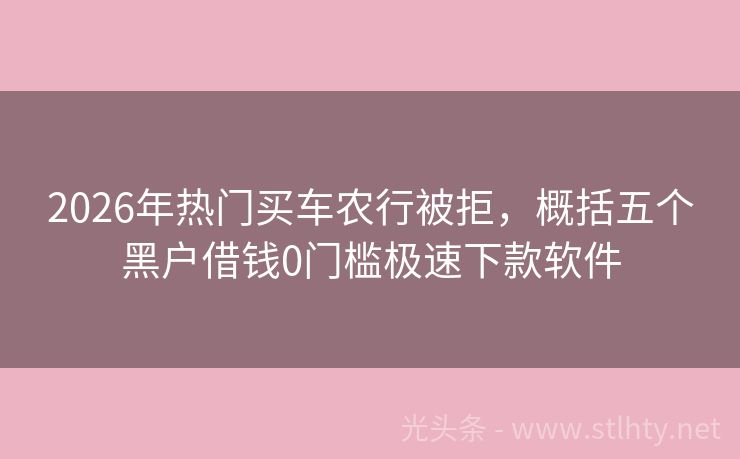 2026年热门买车农行被拒，概括五个黑户借钱0门槛极速下款软件
