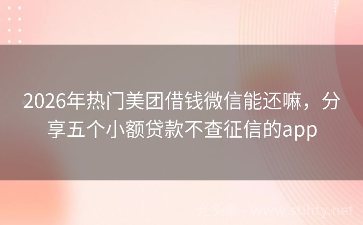 2026年热门美团借钱微信能还嘛，分享五个小额贷款不查征信的app