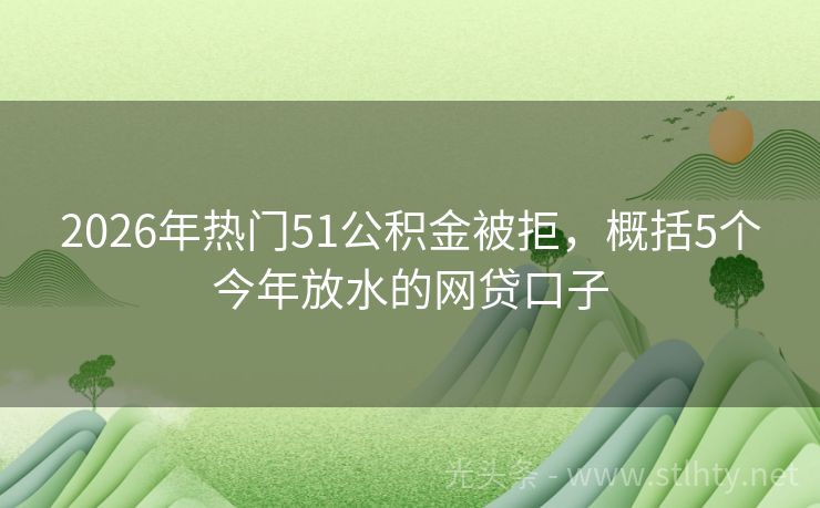 2026年热门51公积金被拒，概括5个今年放水的网贷口子