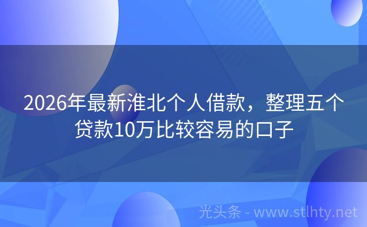 2026年最新淮北个人借款，整理五个贷款10万比较容易的口子