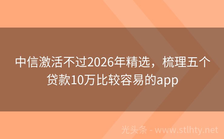 中信激活不过2026年精选，梳理五个贷款10万比较容易的app