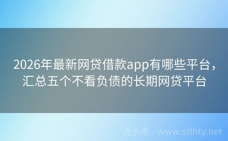 2026年最新网贷借款app有哪些平台，汇总五个不看负债的长期网贷平台