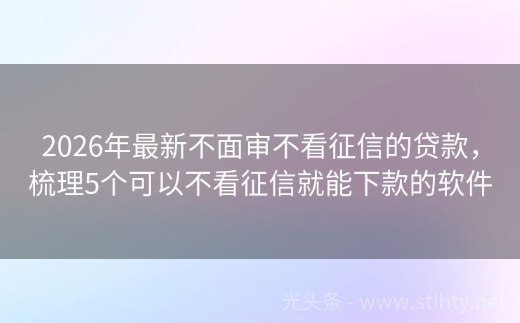 2026年最新不面审不看征信的贷款，梳理5个可以不看征信就能下款的软件