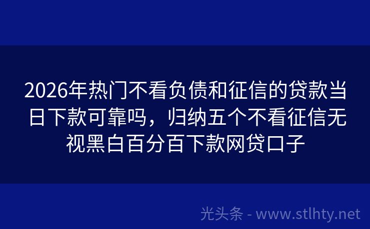 2026年热门不看负债和征信的贷款当日下款可靠吗，归纳五个不看征信无视黑白百分百下款网贷口子