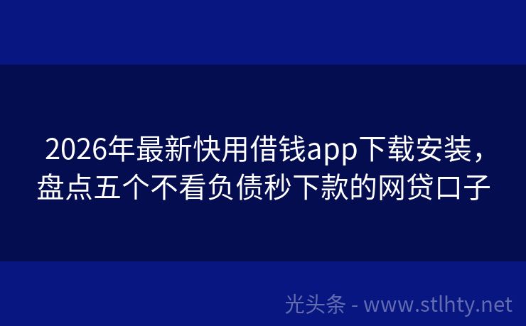 2026年最新快用借钱app下载安装，盘点五个不看负债秒下款的网贷口子