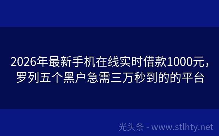 2026年最新手机在线实时借款1000元，罗列五个黑户急需三万秒到的的平台