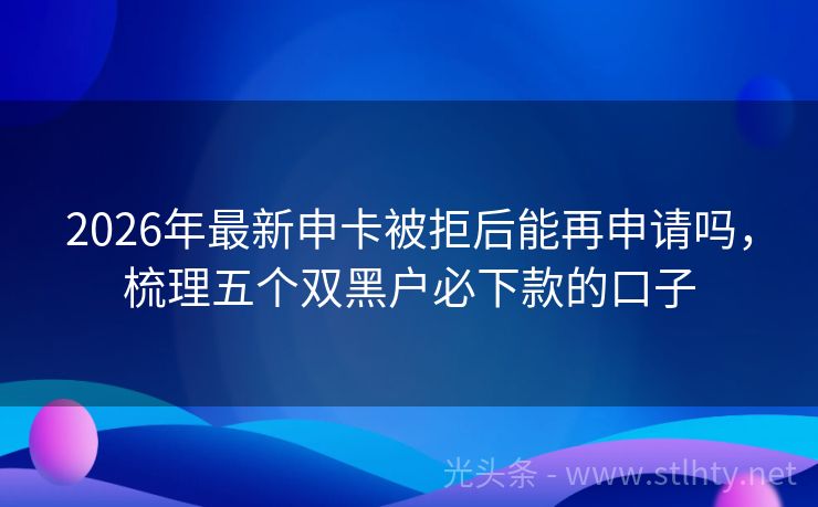 2026年最新申卡被拒后能再申请吗，梳理五个双黑户必下款的口子