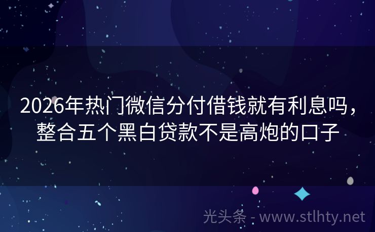 2026年热门微信分付借钱就有利息吗，整合五个黑白贷款不是高炮的口子