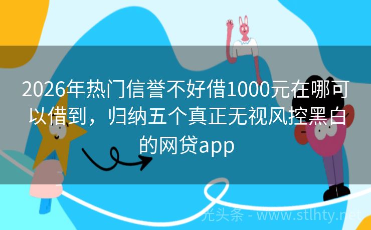 2026年热门信誉不好借1000元在哪可以借到，归纳五个真正无视风控黑白的网贷app
