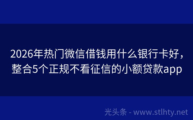 2026年热门微信借钱用什么银行卡好,整合5个正规不看征信的小额贷款app