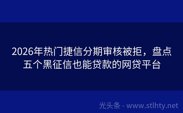 2026年热门捷信分期审核被拒，盘点五个黑征信也能贷款的网贷平台