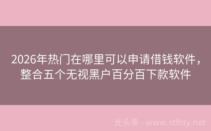 2026年热门在哪里可以申请借钱软件，整合五个无视黑户百分百下款软件