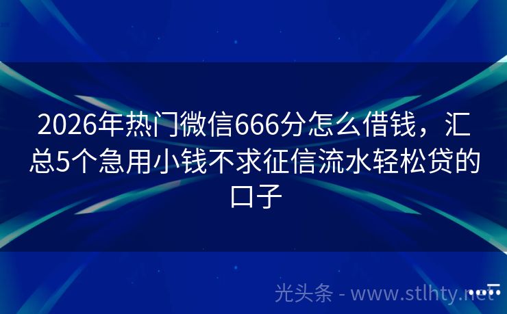 2026年热门微信666分怎么借钱，汇总5个急用小钱不求征信流水轻松贷的口子
