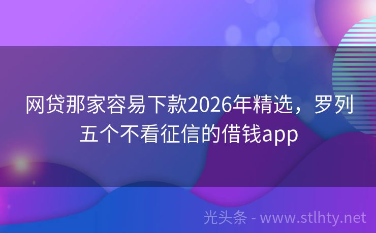 网贷那家容易下款2026年精选，罗列五个不看征信的借钱app
