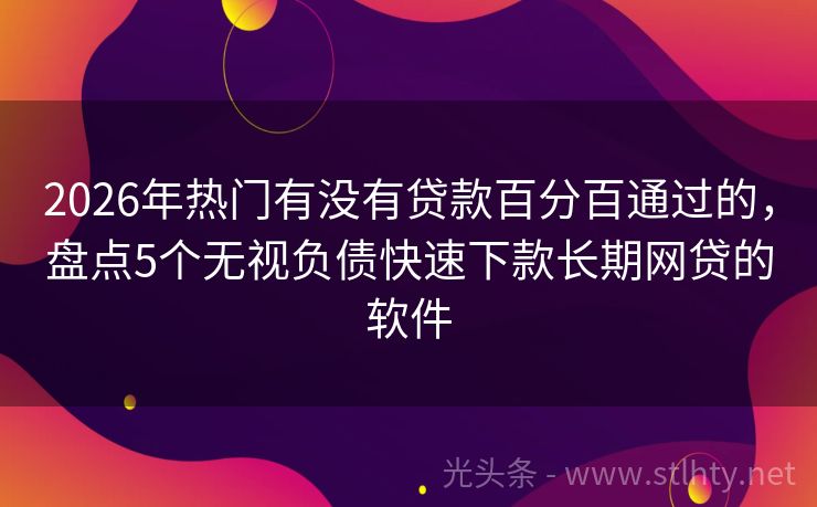 2026年热门有没有贷款百分百通过的，盘点5个无视负债快速下款长期网贷的软件