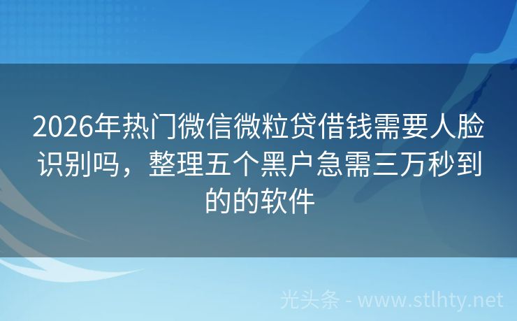 2026年热门微信微粒贷借钱需要人脸识别吗，整理五个黑户急需三万秒到的的软件